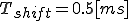  T_{shift} = 0.5[ms]