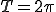  T = 2 \pi 