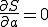  \frac{\partial~S}{\partial~{a}} = 0 