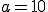 a=10