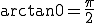  \arctan{0} = \frac{\pi}{2} 